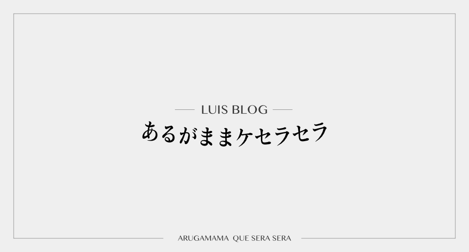 LUIS BLOG あるがままケセラセラ